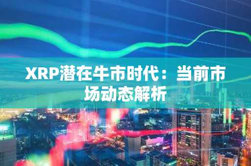 XRP潜在牛市时代:当前市场动态解析