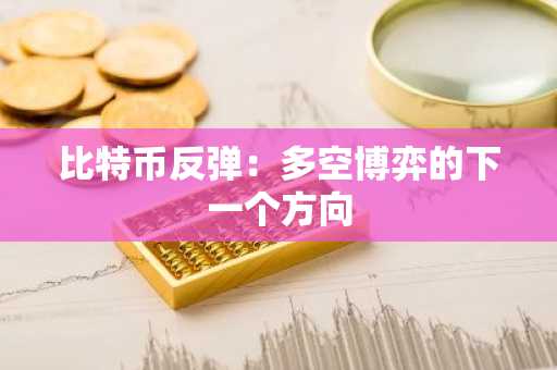 比特币反弹:多空博弈的下一个方向