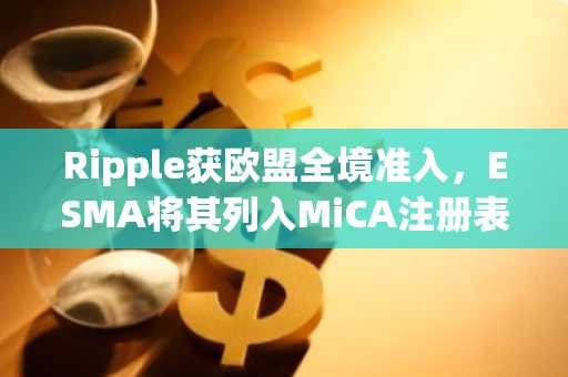 Ripple获欧盟全境准入,ESMA将其列入MiCA注册表