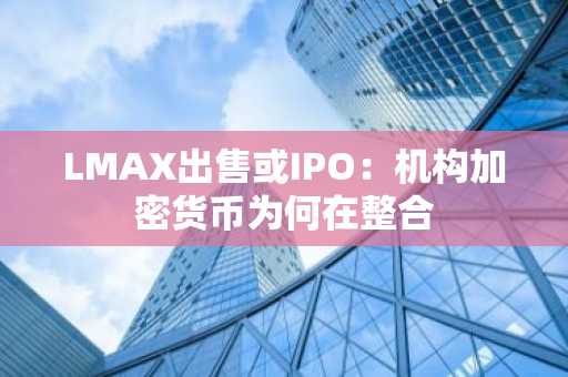 LMAX出售或IPO：机构加密货币为何在整合