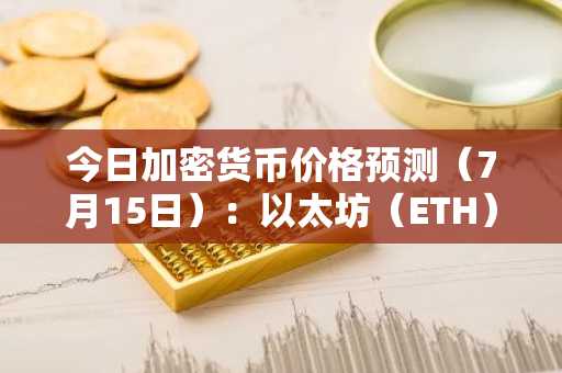 今日加密货币价格预测(7月15日):以太坊(ETH)、瑞波币(XRP)与Solana(SOL)