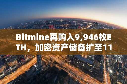 Bitmine再购入9,946枚ETH，加密资产储备扩至118亿美元