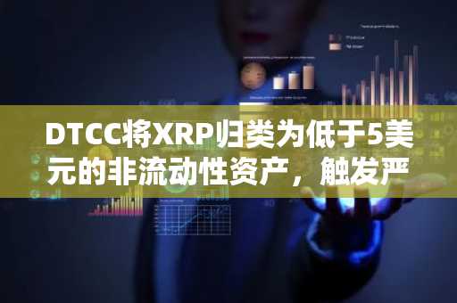 DTCC将XRP归类为低于5美元的非流动性资产,触发严格保证金要求