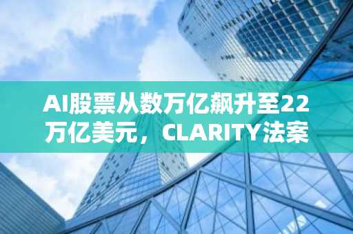 AI股票从数万亿飙升至22万亿美元，CLARITY法案能否让加密货币复制这一奇迹？