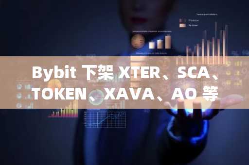 Bybit 下架 XTER、SCA、TOKEN、XAVA、AO 等代币的现货交易