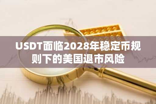 USDT面临2028年稳定币规则下的美国退市风险