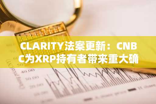 CLARITY法案更新：CNBC为XRP持有者带来重大确认
