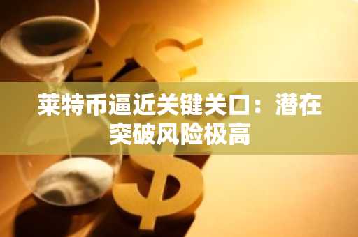 莱特币逼近关键关口：潜在突破风险极高