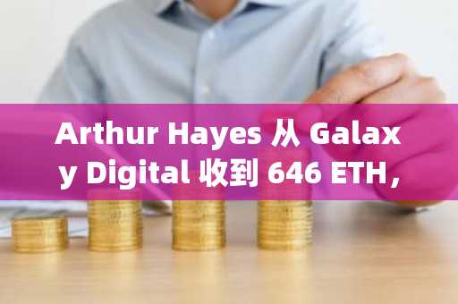 Arthur Hayes 从 Galaxy Digital 收到 646 ETH,链上数据证实