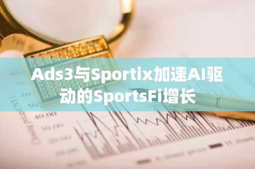 Ads3与Sportix加速AI驱动的SportsFi增长