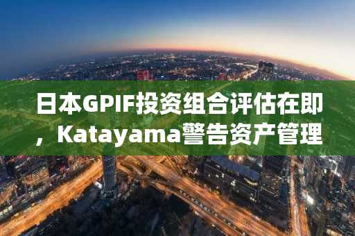 日本GPIF投资组合评估在即,Katayama警告资产管理将急剧转变
