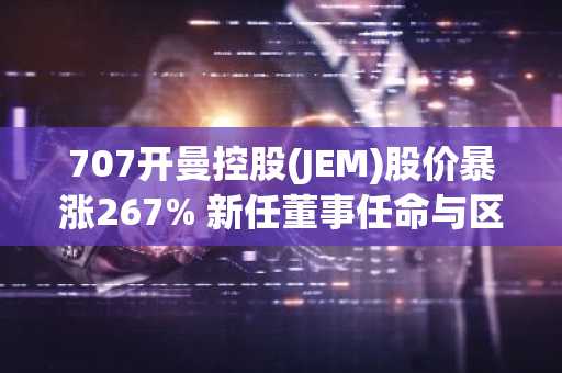 707开曼控股(JEM)股价暴涨267% 新任董事任命与区块链战略推动