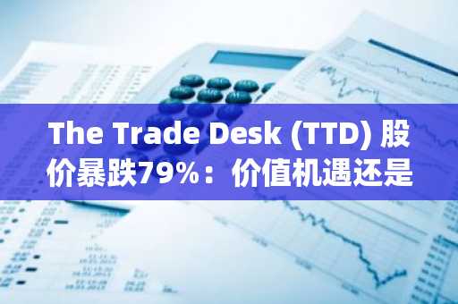 The Trade Desk (TTD) 股价暴跌79%：价值机遇还是价值陷阱？