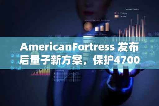 AmericanFortress 发布后量子新方案，保护4700亿美元比特币