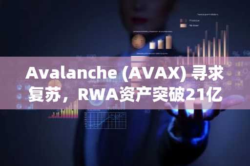 Avalanche (AVAX) 寻求复苏,RWA资产突破21亿美元