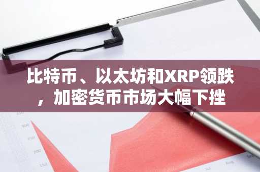 比特币、以太坊和XRP领跌,加密货币市场大幅下挫