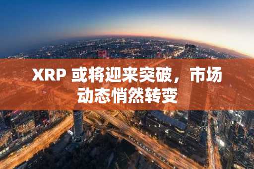 XRP 或将迎来突破，市场动态悄然转变