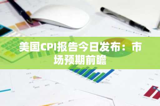 美国CPI报告今日发布:市场预期前瞻