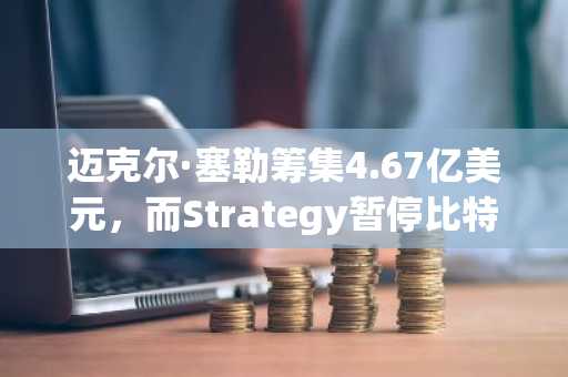 迈克尔·塞勒筹集4.67亿美元,而Strategy暂停比特币购买