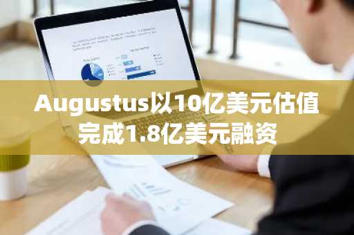 Augustus以10亿美元估值完成1.8亿美元融资
