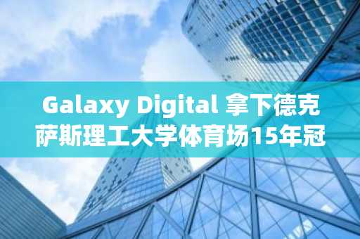 Galaxy Digital 拿下德克萨斯理工大学体育场15年冠名权