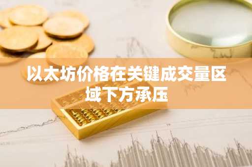 以太坊价格在关键成交量区域下方承压