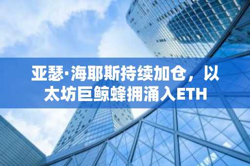 亚瑟·海耶斯持续加仓,以太坊巨鲸蜂拥涌入ETH