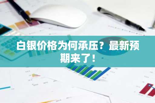白银价格为何承压?最新预期来了!