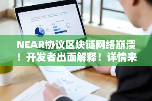 NEAR协议区块链网络崩溃!开发者出面解释!详情来了
