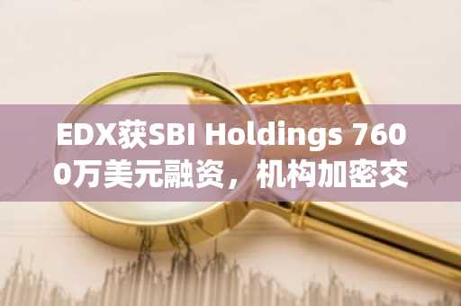 EDX获SBI Holdings 7600万美元融资,机构加密交易所加速扩张