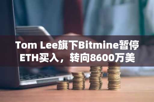 Tom Lee旗下Bitmine暂停ETH买入,转向8600万美元股票回购