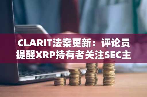 CLARIT法案更新：评论员提醒XRP持有者关注SEC主席声明