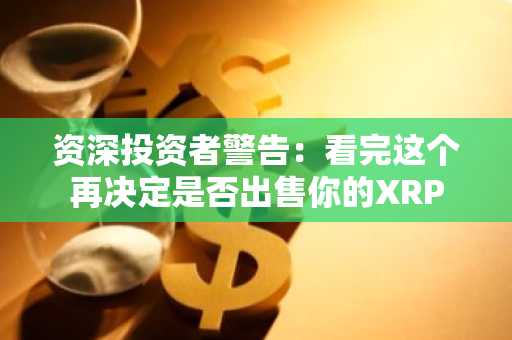 资深投资者警告：看完这个再决定是否出售你的XRP