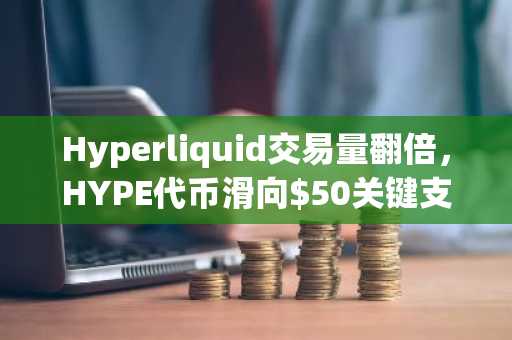 Hyperliquid交易量翻倍，HYPE代币滑向$50关键支撑位