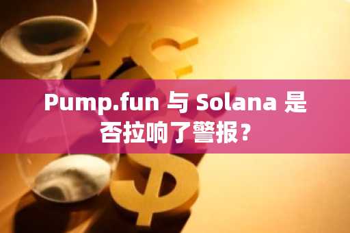 Pump.fun 与 Solana 是否拉响了警报?