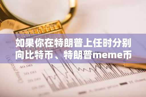 如果你在特朗普上任时分别向比特币、特朗普meme币和黄金投入1万美元，如今会得到多少？