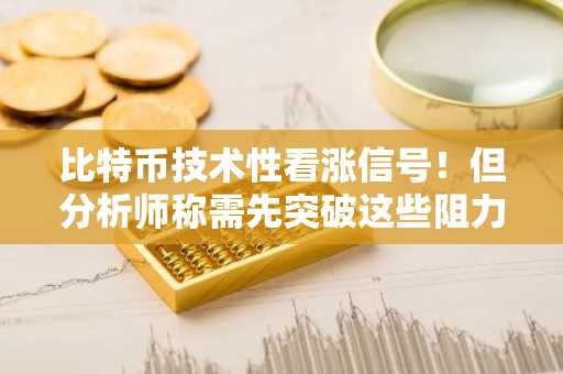比特币技术性看涨信号！但分析师称需先突破这些阻力位