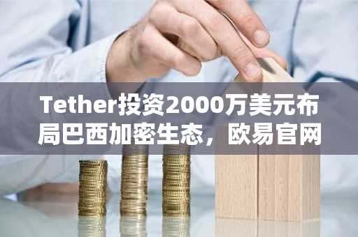Tether投资2000万美元布局巴西加密生态，欧易官网下载快速注册参与