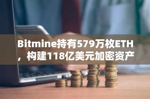 Bitmine持有579万枚ETH，构建118亿美元加密资产库