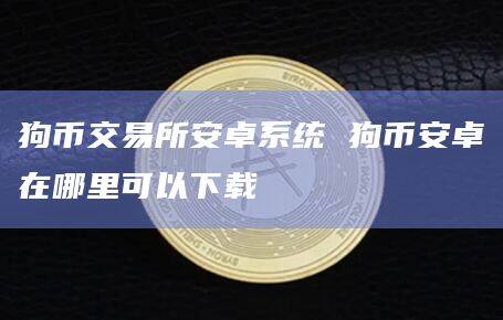 狗币交易所安卓系统 狗binance卓在哪里可以下载