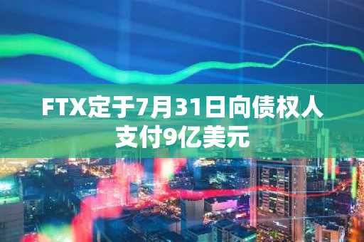 FTX定于7月31日向债权人支付9亿美元